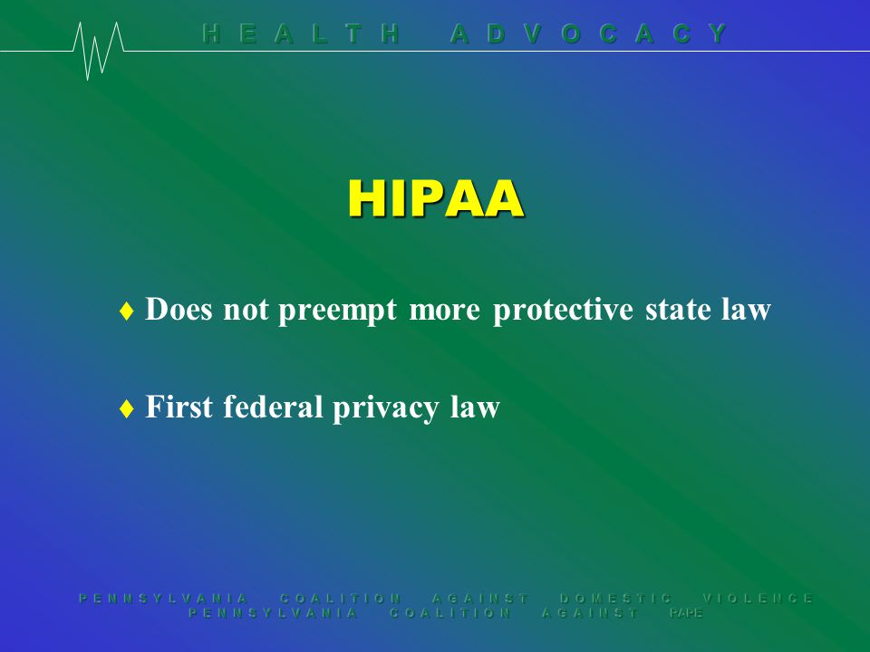 P E N N S Y L V A N I A C O A L I T I O N A G A I N S T D O M E S T I C V I O L E N C E P E N N S Y L V A N I A C O A L I T I O N A G A I N S T RAPE HIPAA t Does not preempt more protective state law t First federal privacy law