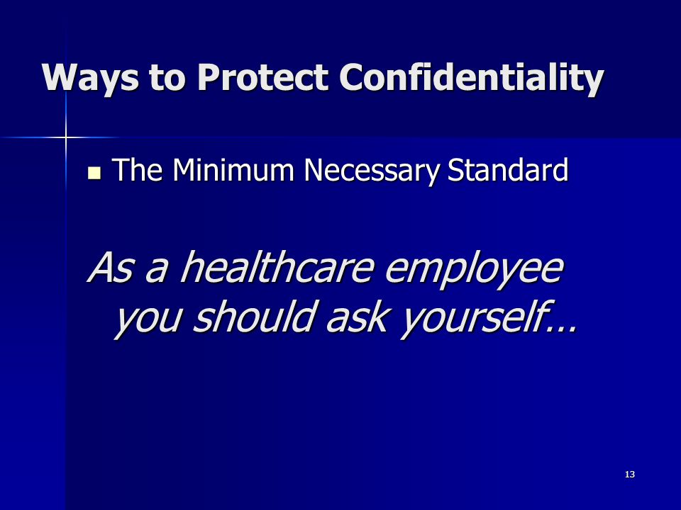 13 Ways to Protect Confidentiality The Minimum Necessary Standard The Minimum Necessary Standard As a healthcare employee you should ask yourself…