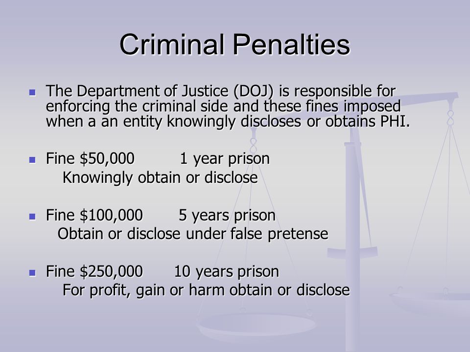 Criminal Penalties The Department of Justice (DOJ) is responsible for enforcing the criminal side and these fines imposed when a an entity knowingly discloses or obtains PHI.