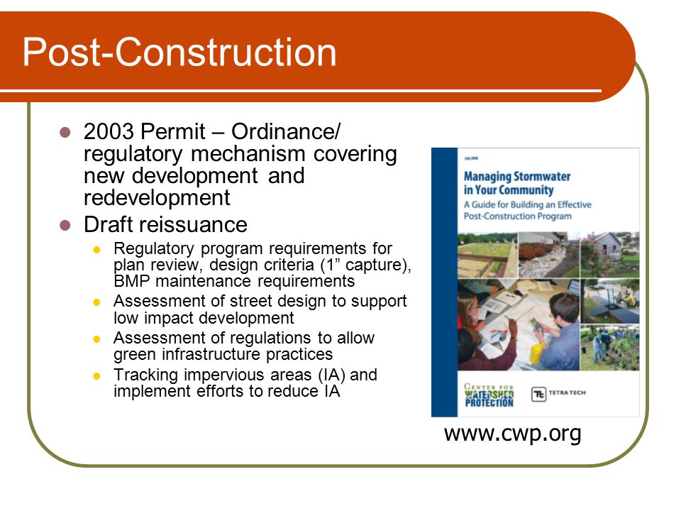 Post-Construction 2003 Permit – Ordinance/ regulatory mechanism covering new development and redevelopment Draft reissuance Regulatory program requirements for plan review, design criteria (1 capture), BMP maintenance requirements Assessment of street design to support low impact development Assessment of regulations to allow green infrastructure practices Tracking impervious areas (IA) and implement efforts to reduce IA
