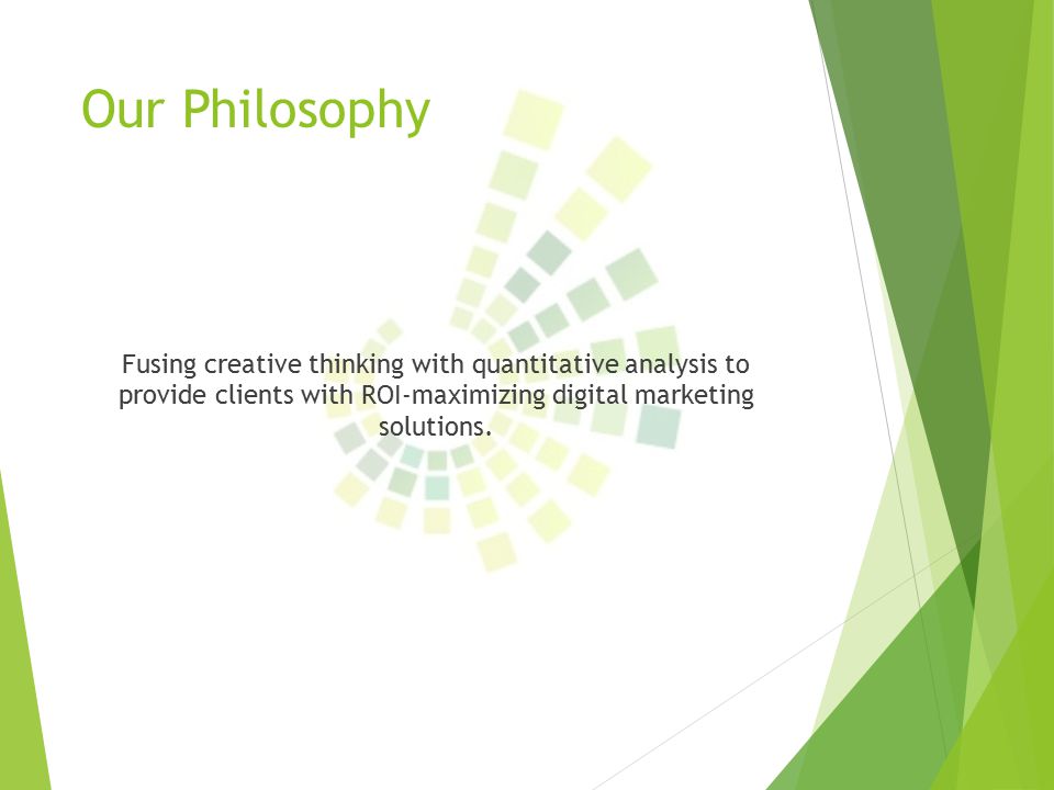 Our Philosophy Fusing creative thinking with quantitative analysis to provide clients with ROI-maximizing digital marketing solutions.