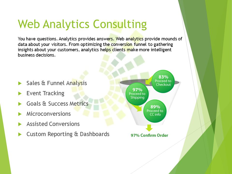Web Analytics Consulting  Sales & Funnel Analysis  Event Tracking  Goals & Success Metrics  Microconversions  Assisted Conversions  Custom Reporting & Dashboards You have questions.