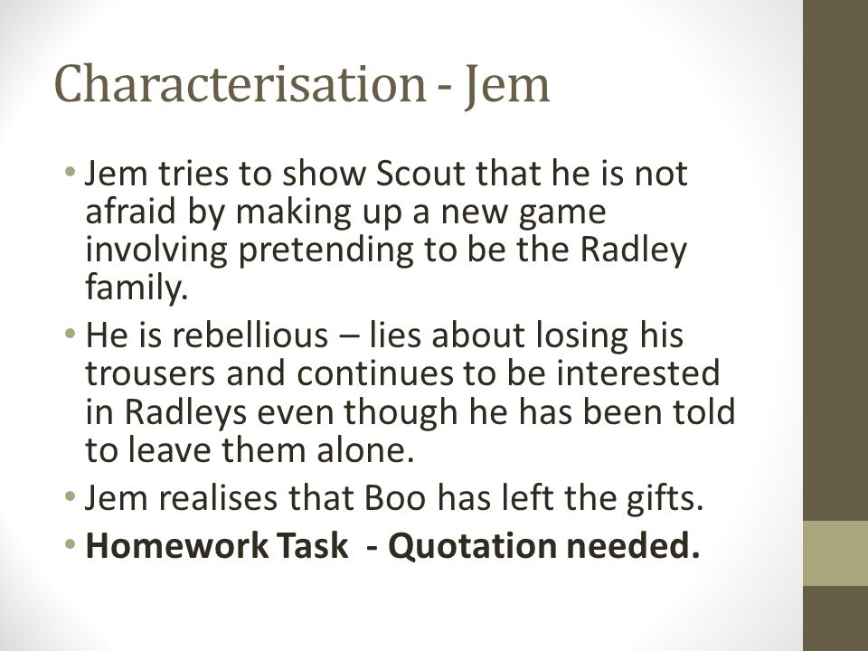 Characterisation - Jem Jem tries to show Scout that he is not afraid by making up a new game involving pretending to be the Radley family.