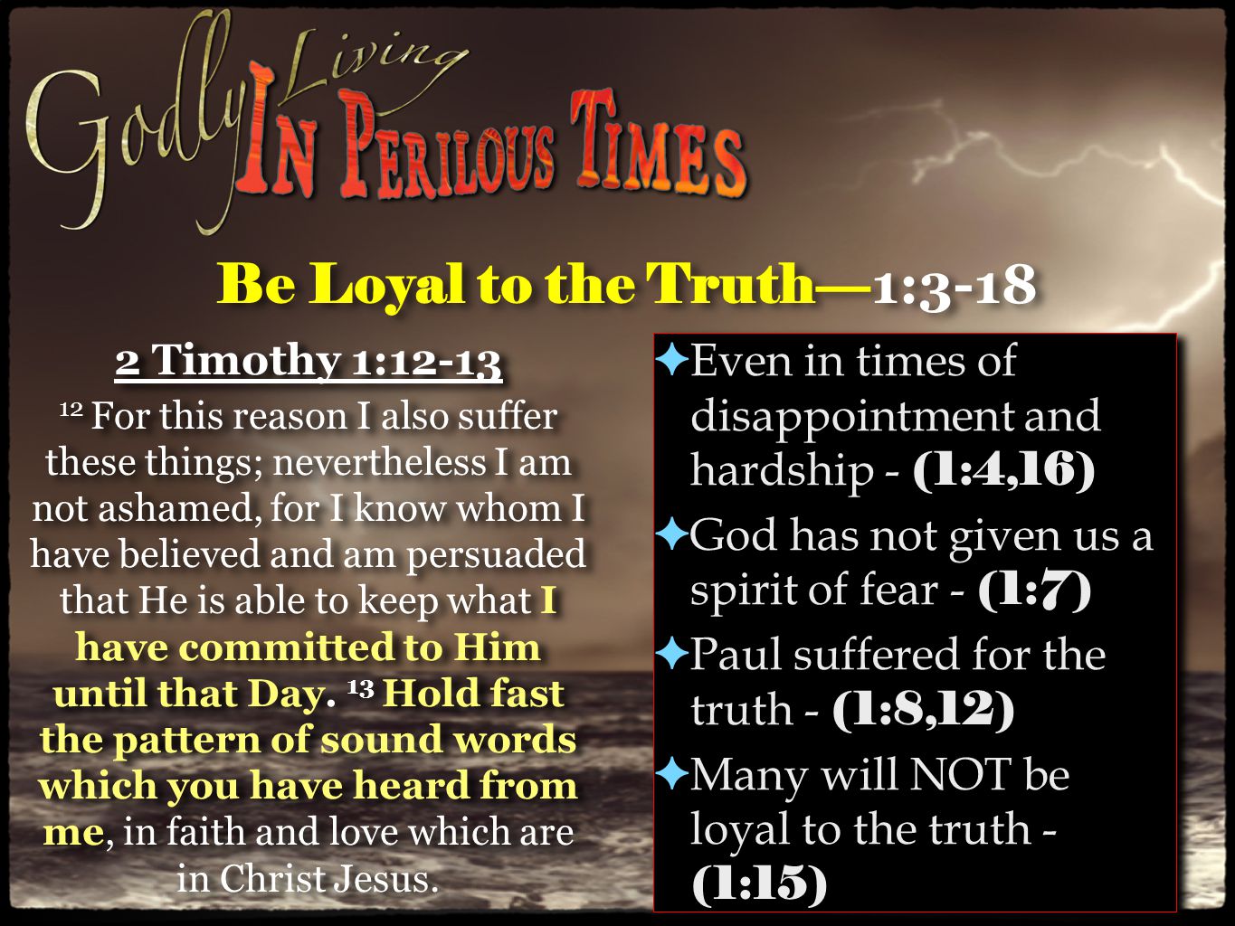 Be Loyal to the Truth— 1: Timothy 1: For this reason I also suffer these things; nevertheless I am not ashamed, for I know whom I have believed and am persuaded that He is able to keep what I have committed to Him until that Day.