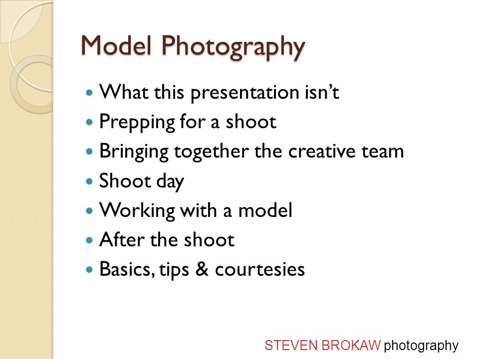 Model Photography What this presentation isn’t Prepping for a shoot Bringing together the creative team Shoot day Working with a model After the shoot Basics, tips & courtesies STEVEN BROKAW photography