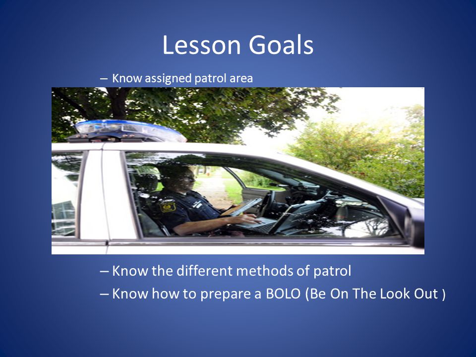 Lesson Goals – Know assigned patrol area – Know the different methods of patrol – Know how to prepare a BOLO (Be On The Look Out )