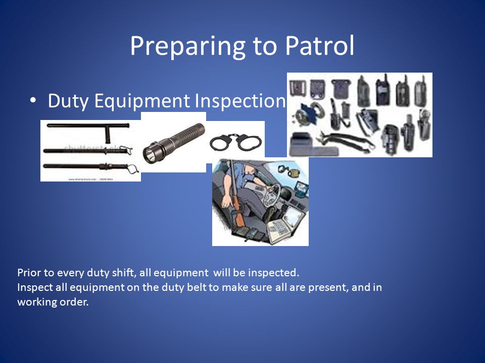 Preparing to Patrol Duty Equipment Inspection: Prior to every duty shift, all equipment will be inspected.