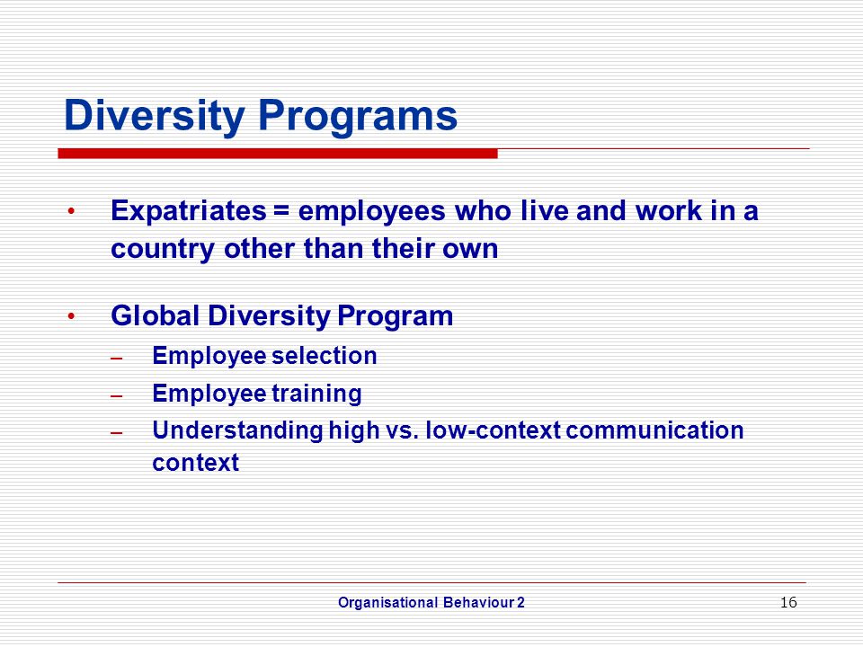 16 Diversity Programs Expatriates = employees who live and work in a country other than their own Global Diversity Program – Employee selection – Employee training – Understanding high vs.
