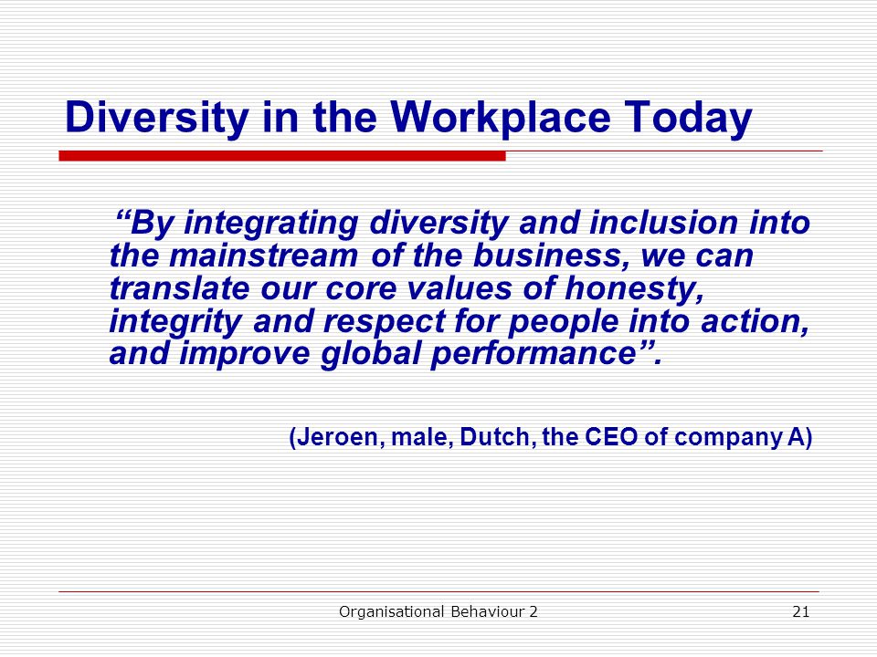 Diversity in the Workplace Today By integrating diversity and inclusion into the mainstream of the business, we can translate our core values of honesty, integrity and respect for people into action, and improve global performance .