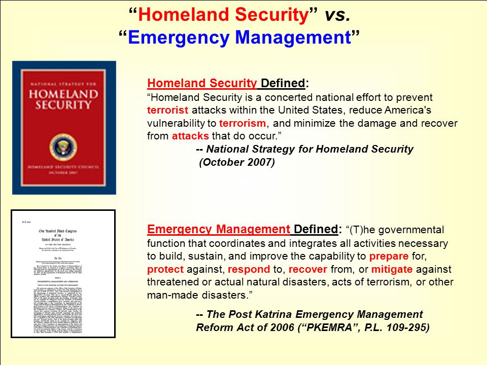 Homeland Security Defined: Homeland Security is a concerted national effort to prevent terrorist attacks within the United States, reduce America s vulnerability to terrorism, and minimize the damage and recover from attacks that do occur. -- National Strategy for Homeland Security (October 2007) Homeland Security vs.