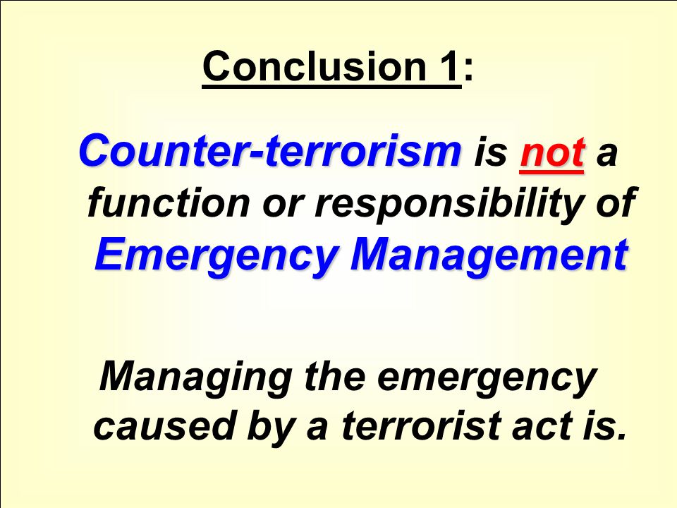 Conclusion 1: Counter-terrorism not Emergency Management Counter-terrorism is not a function or responsibility of Emergency Management Managing the emergency caused by a terrorist act is.