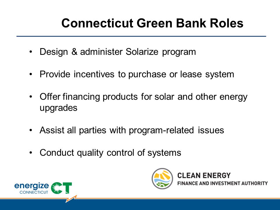 Design & administer Solarize program Provide incentives to purchase or lease system Offer financing products for solar and other energy upgrades Assist all parties with program-related issues Conduct quality control of systems Connecticut Green Bank Roles