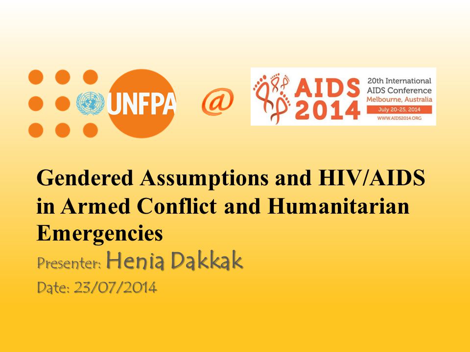 Gendered Assumptions and HIV/AIDS in Armed Conflict and Humanitarian Emergencies Presenter: Henia Dakkak Date: 23/07/2014