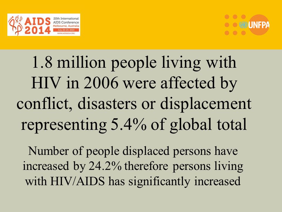 1.8 million people living with HIV in 2006 were affected by conflict, disasters or displacement representing 5.4% of global total Number of people displaced persons have increased by 24.2% therefore persons living with HIV/AIDS has significantly increased