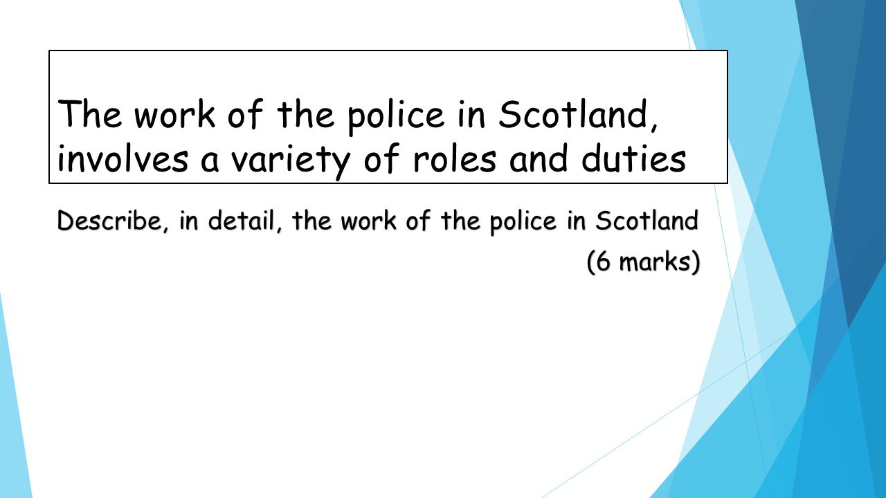The work of the police in Scotland, involves a variety of roles and duties Describe, in detail, the work of the police in Scotland (6 marks) (6 marks)