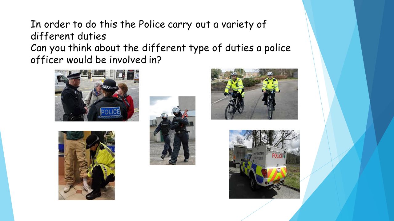 In order to do this the Police carry out a variety of different duties Can you think about the different type of duties a police officer would be involved in