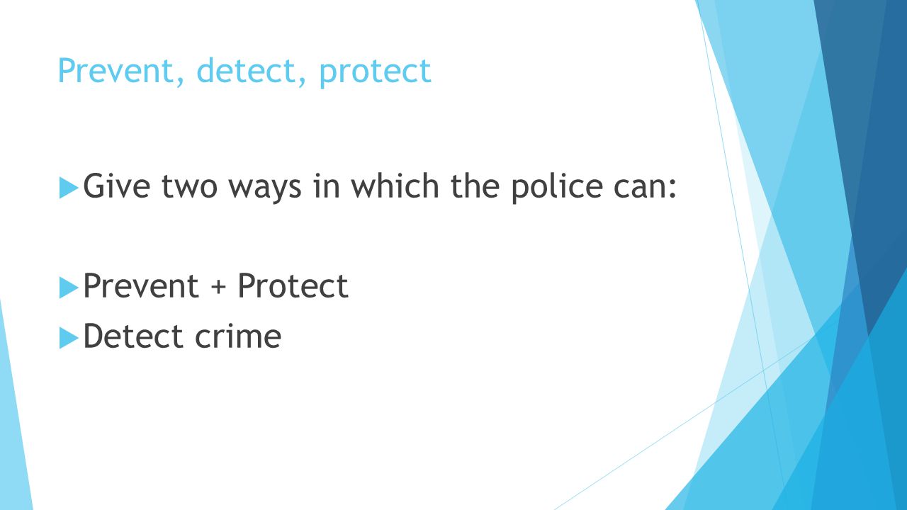 Prevent, detect, protect  Give two ways in which the police can:  Prevent + Protect  Detect crime