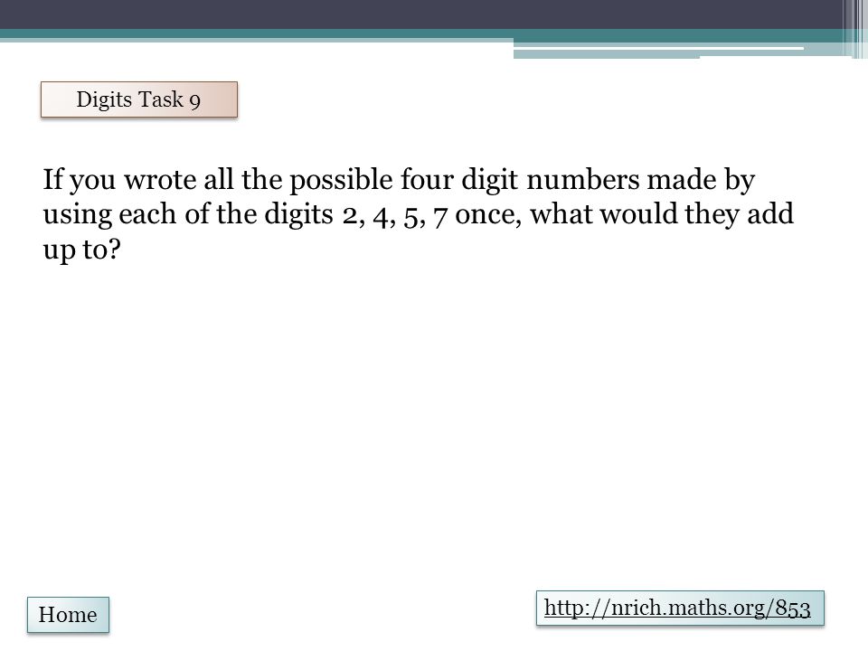 Home Digits Task 9   If you wrote all the possible four digit numbers made by using each of the digits 2, 4, 5, 7 once, what would they add up to