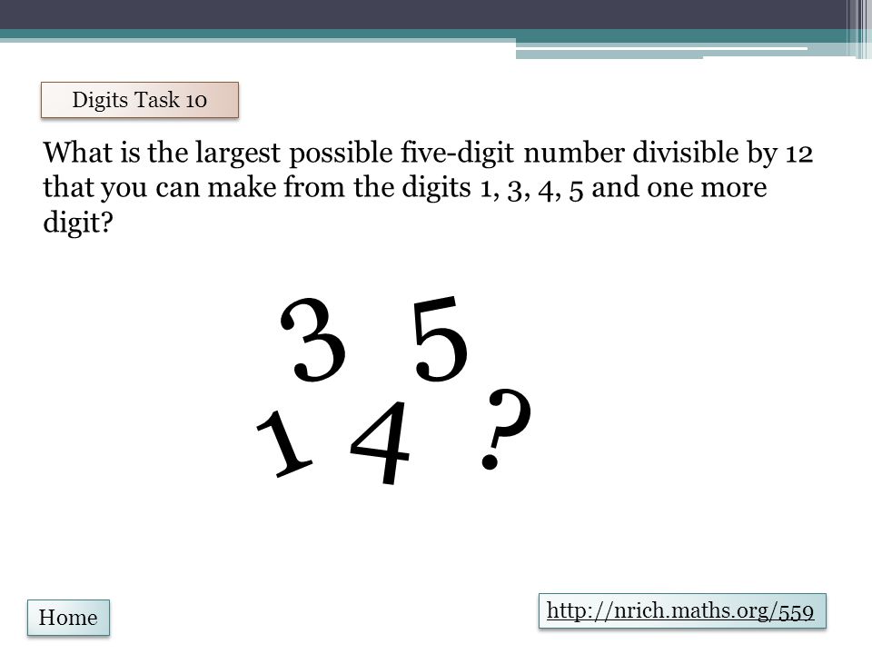 Home Digits Task 10 What is the largest possible five-digit number divisible by 12 that you can make from the digits 1, 3, 4, 5 and one more digit.