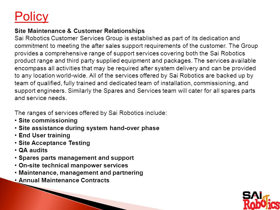 Policy Site Maintenance & Customer Relationships Sai Robotics Customer Services Group is established as part of its dedication and commitment to meeting the after sales support requirements of the customer.