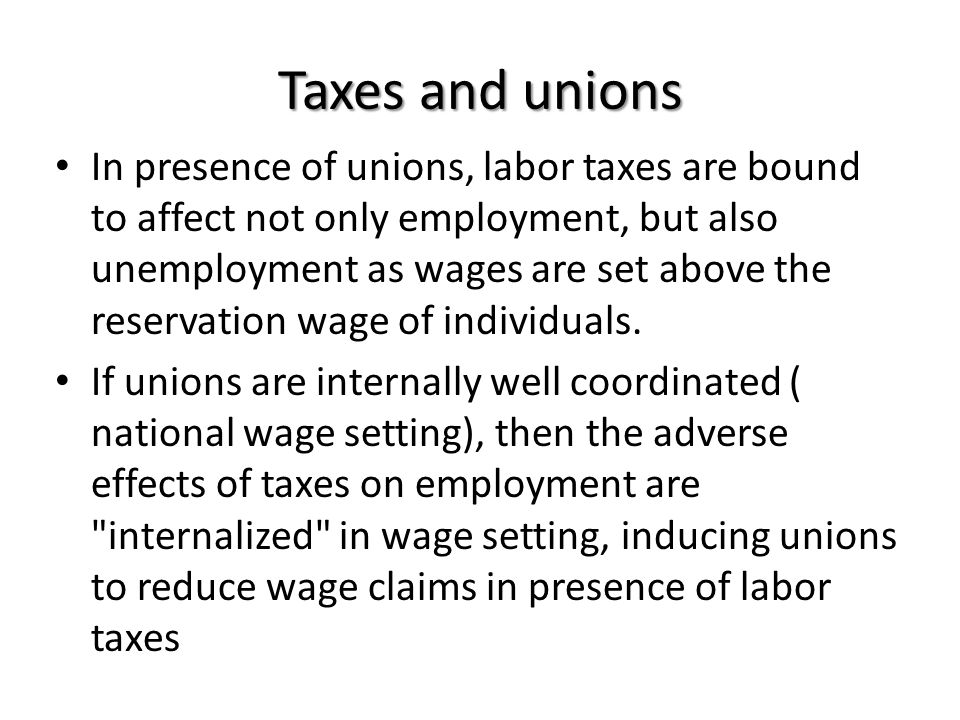 Taxes and unions In presence of unions, labor taxes are bound to affect not only employment, but also unemployment as wages are set above the reservation wage of individuals.
