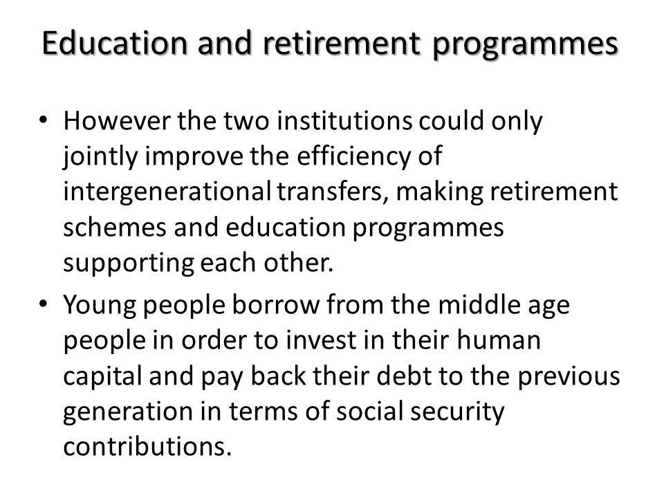 Education and retirement programmes However the two institutions could only jointly improve the efficiency of intergenerational transfers, making retirement schemes and education programmes supporting each other.