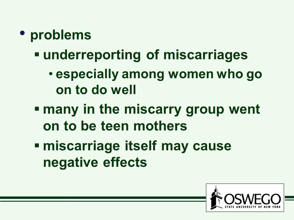 problems  underreporting of miscarriages especially among women who go on to do well  many in the miscarry group went on to be teen mothers  miscarriage itself may cause negative effects problems  underreporting of miscarriages especially among women who go on to do well  many in the miscarry group went on to be teen mothers  miscarriage itself may cause negative effects