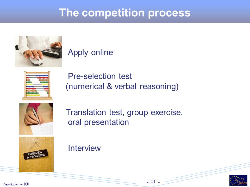Presentation for DCU The competition process Apply online Pre-selection test (numerical & verbal reasoning) Translation test, group exercise, oral presentation Interview