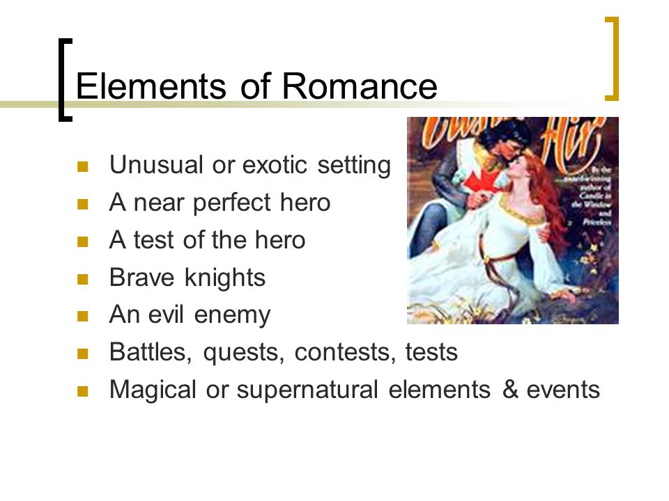 Elements of Romance Unusual or exotic setting A near perfect hero A test of the hero Brave knights An evil enemy Battles, quests, contests, tests Magical or supernatural elements & events