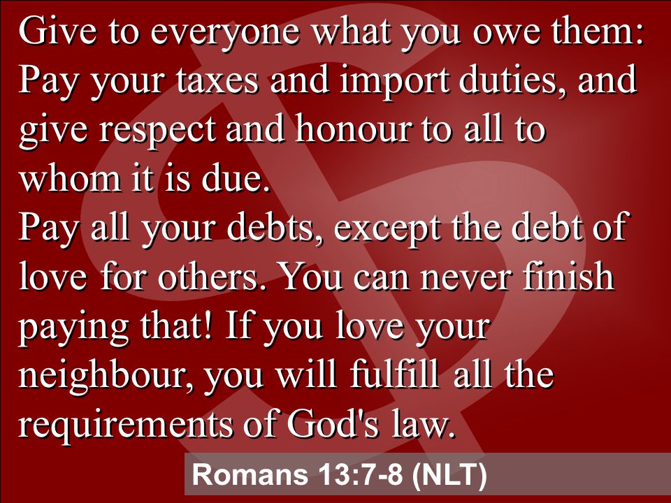 Give to everyone what you owe them: Pay your taxes and import duties, and give respect and honour to all to whom it is due.