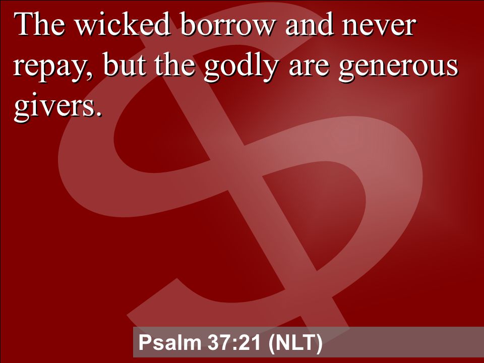 The wicked borrow and never repay, but the godly are generous givers. Psalm 37:21 (NLT)