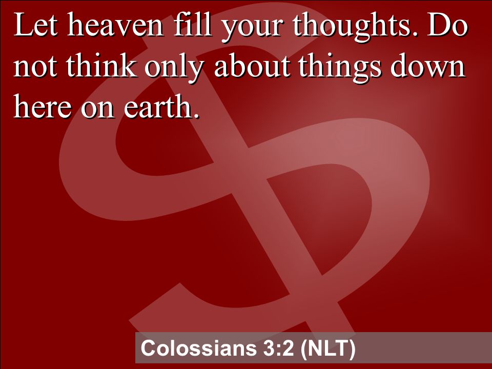 Let heaven fill your thoughts. Do not think only about things down here on earth.