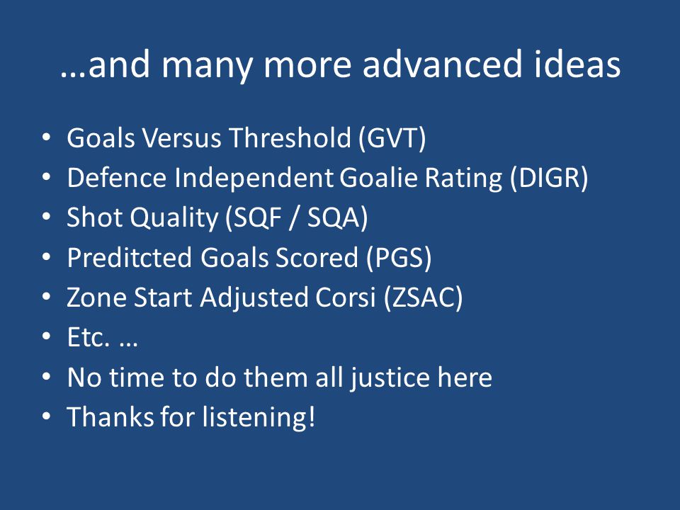 …and many more advanced ideas Goals Versus Threshold (GVT) Defence Independent Goalie Rating (DIGR) Shot Quality (SQF / SQA) Preditcted Goals Scored (PGS) Zone Start Adjusted Corsi (ZSAC) Etc.