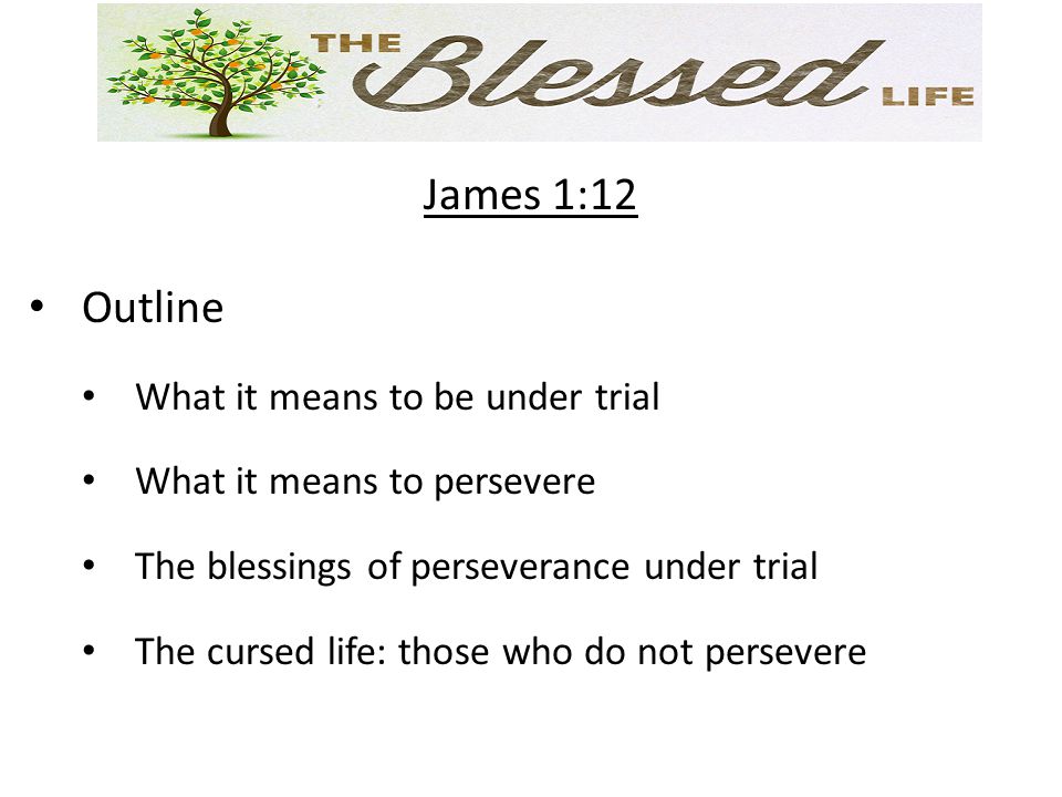 James 1:12 Outline What it means to be under trial What it means to persevere The blessings of perseverance under trial The cursed life: those who do not persevere