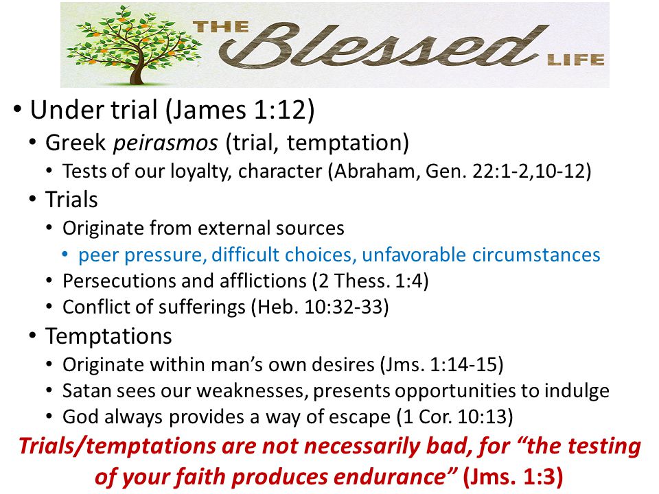 Under trial (James 1:12) Greek peirasmos (trial, temptation) Tests of our loyalty, character (Abraham, Gen.