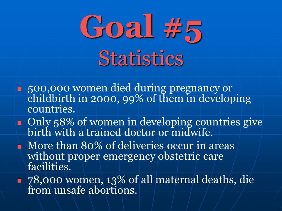 Goal #5 Statistics 500,000 women died during pregnancy or childbirth in 2000, 99% of them in developing countries.