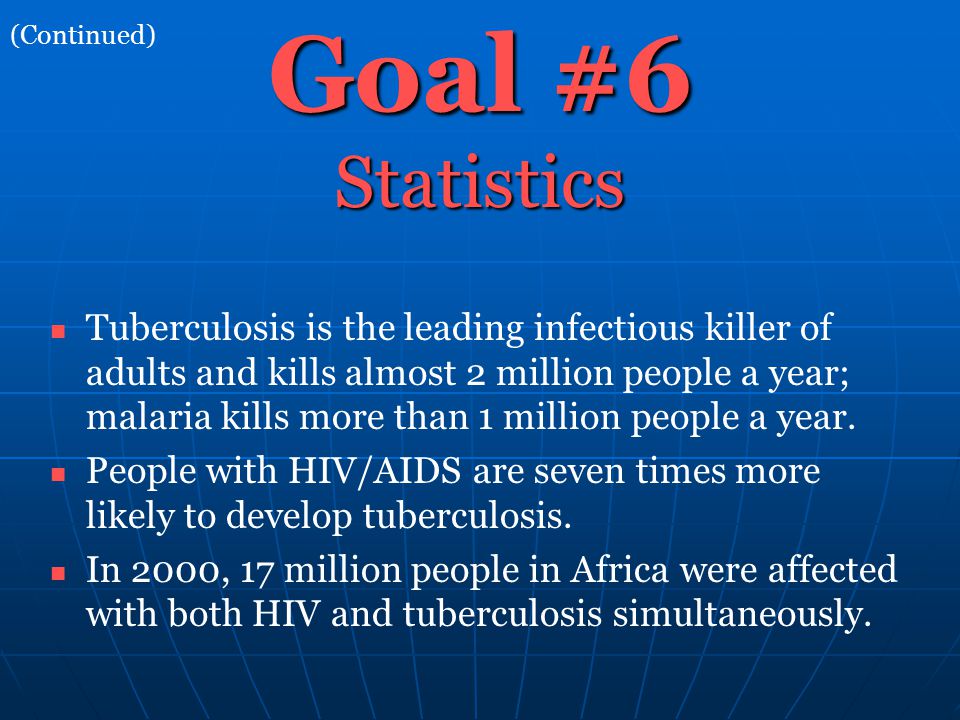 Goal #6 Statistics Tuberculosis is the leading infectious killer of adults and kills almost 2 million people a year; malaria kills more than 1 million people a year.
