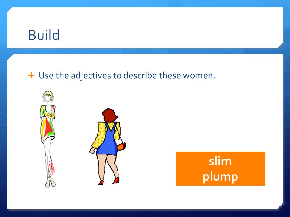 Build slim plump  Use the adjectives to describe these women.