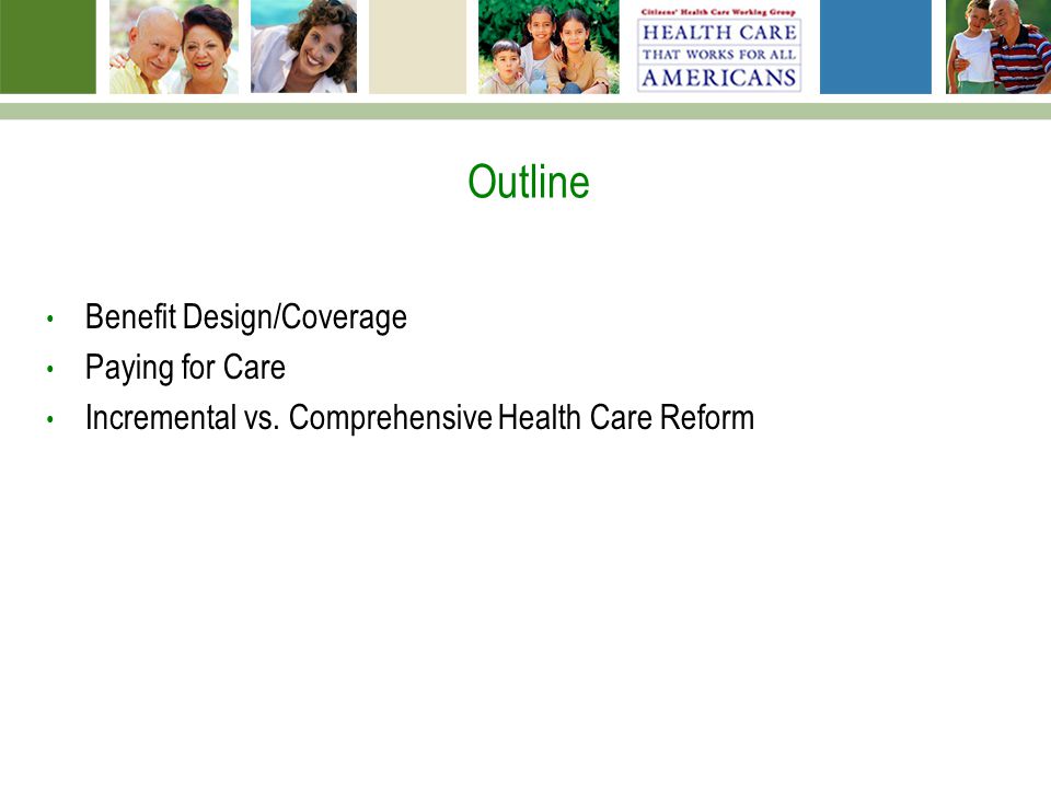 Outline Benefit Design/Coverage Paying for Care Incremental vs. Comprehensive Health Care Reform