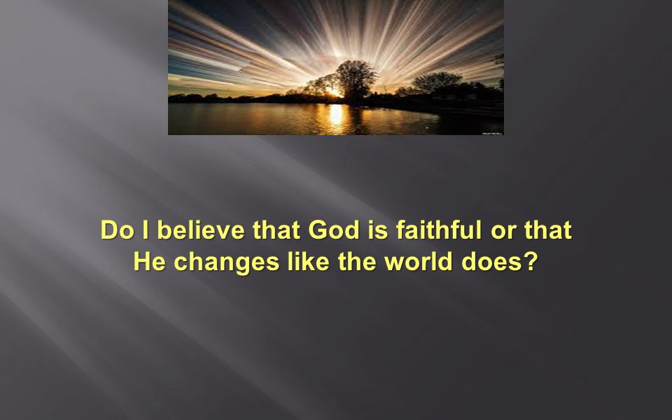 Do I believe that God is faithful or that He changes like the world does