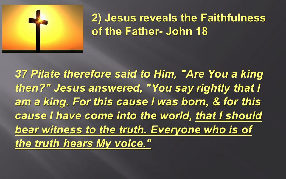 2) Jesus reveals the Faithfulness of the Father- John Pilate therefore said to Him, Are You a king then Jesus answered, You say rightly that I am a king.