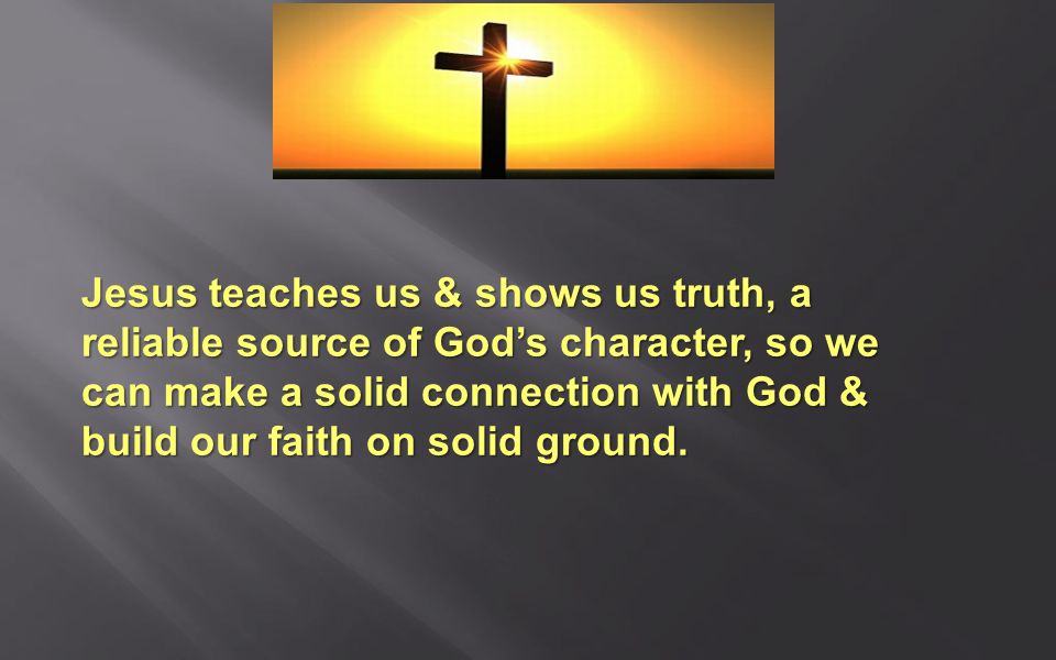 Jesus teaches us & shows us truth, a reliable source of God’s character, so we can make a solid connection with God & build our faith on solid ground.