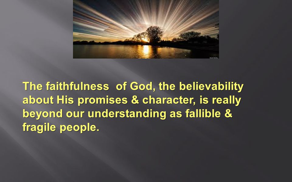 The faithfulness of God, the believability about His promises & character, is really beyond our understanding as fallible & fragile people.