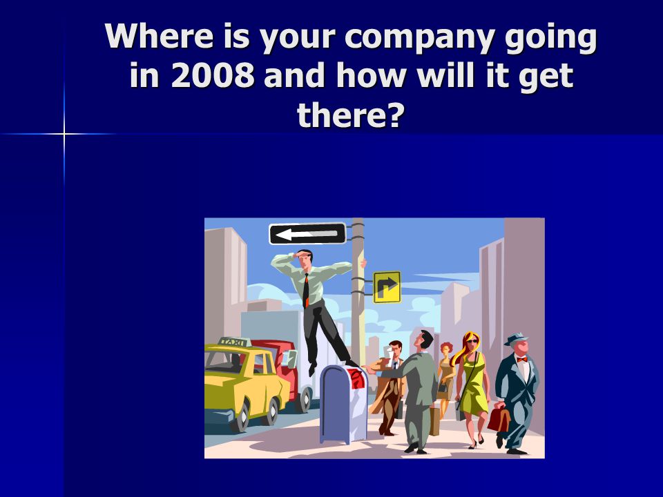 Where is your company going in 2008 and how will it get there