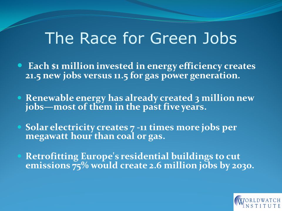 The Race for Green Jobs Each $1 million invested in energy efficiency creates 21.5 new jobs versus 11.5 for gas power generation.