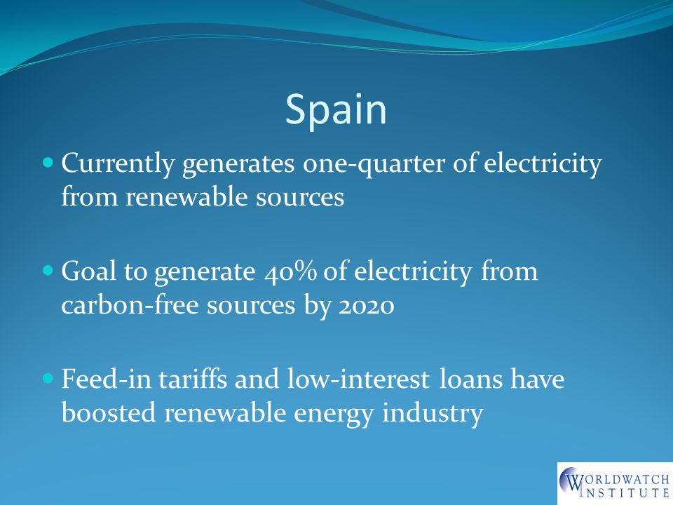 Spain Currently generates one-quarter of electricity from renewable sources Goal to generate 40% of electricity from carbon-free sources by 2020 Feed-in tariffs and low-interest loans have boosted renewable energy industry