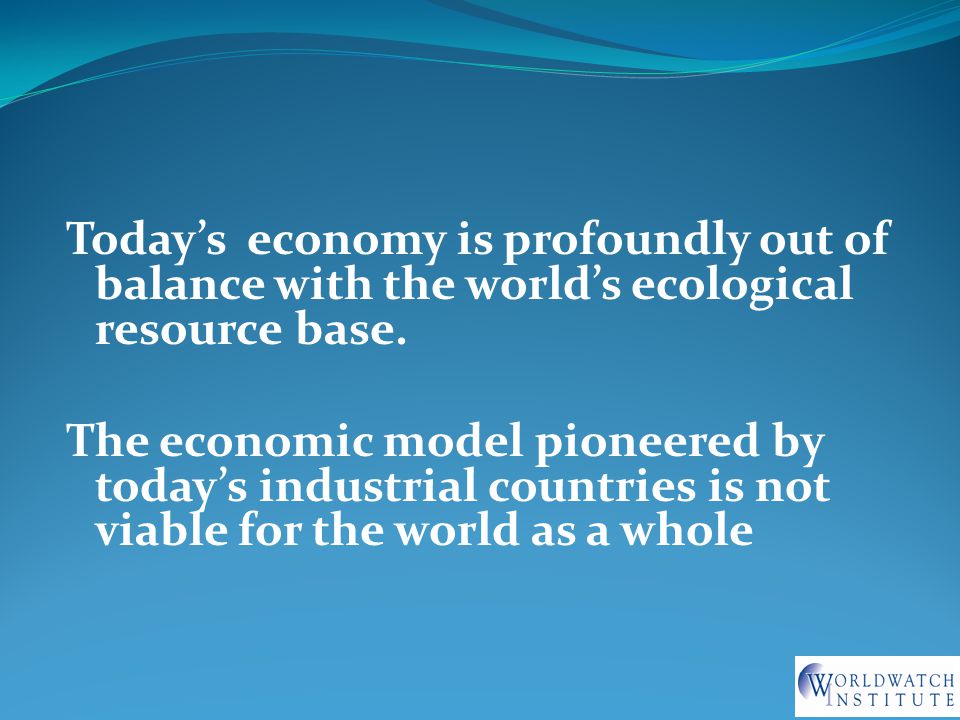 Today’s economy is profoundly out of balance with the world’s ecological resource base.