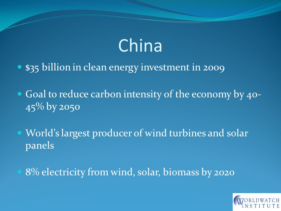 China $35 billion in clean energy investment in 2009 Goal to reduce carbon intensity of the economy by % by 2050 World’s largest producer of wind turbines and solar panels 8% electricity from wind, solar, biomass by 2020