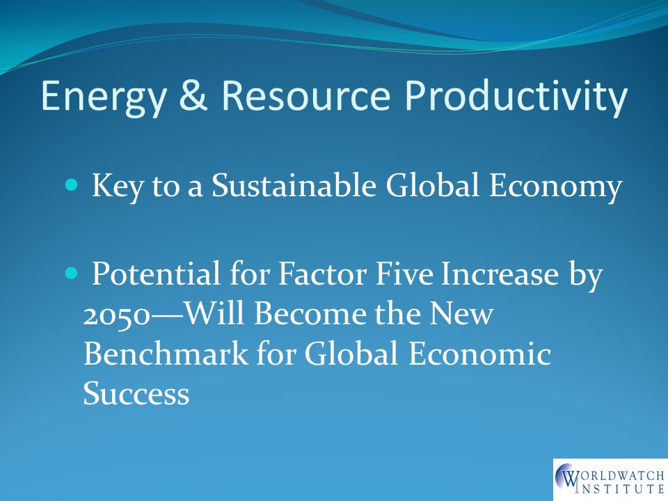 Energy & Resource Productivity Key to a Sustainable Global Economy Potential for Factor Five Increase by 2050—Will Become the New Benchmark for Global Economic Success