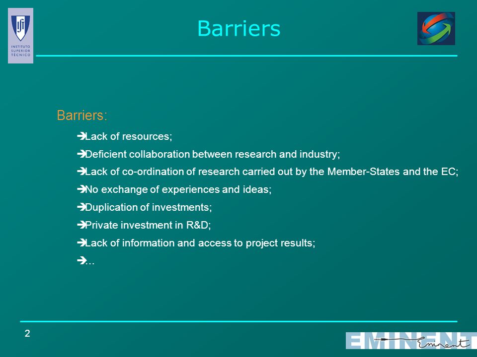 2 Barriers  Lack of resources;  Deficient collaboration between research and industry;  Lack of co-ordination of research carried out by the Member-States and the EC;  No exchange of experiences and ideas;  Duplication of investments;  Private investment in R&D;  Lack of information and access to project results;  … Barriers: